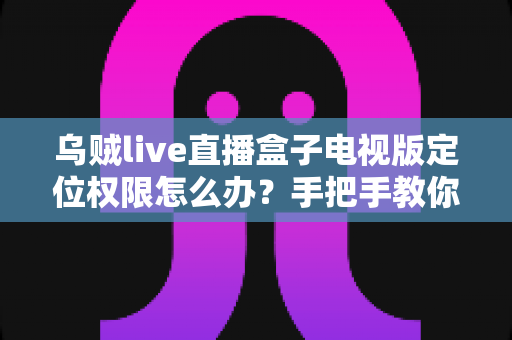 乌贼live直播盒子电视版定位权限怎么办?手把手教你快速解决定位授权难题,畅享高清直播体验 乌贼live直播盒子电视版定位权限怎么办?手把手教你快速解决定位授权难题,畅享高清直播体验