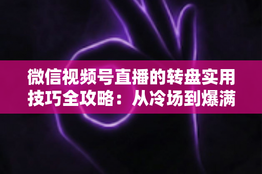 微信视频号直播的转盘实用技巧全攻略：从冷场到爆满的互动运营秘籍