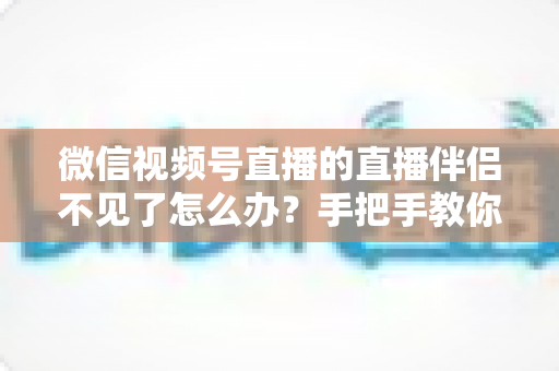 微信视频号直播的直播伴侣不见了怎么办？手把手教你排查与修复的全能指南