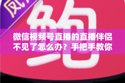 微信视频号直播的直播伴侣不见了怎么办？手把手教你排查与修复的全能指南