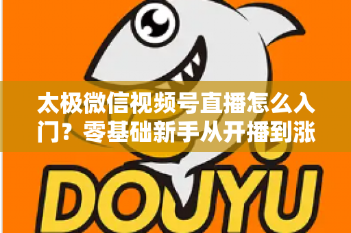 太极微信视频号直播怎么入门?零基础新手从开播到涨粉的完整实战指南 太极微信视频号直播怎么入门?零基础新手从开播到涨粉的完整实战指南