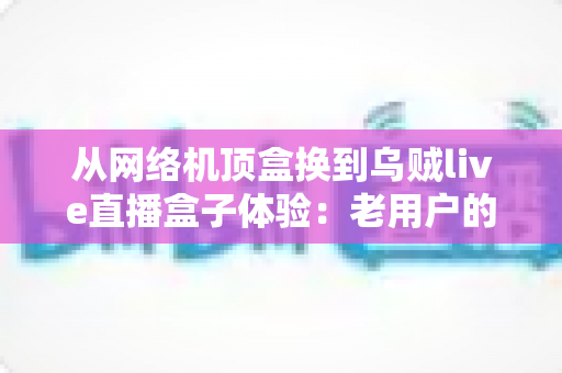 从网络机顶盒换到乌贼live直播盒子体验:老用户的真实升级感受与全面使用报告 从网络机顶盒换到乌贼live直播盒子体验:老用户的真实升级感受与全面使用报告