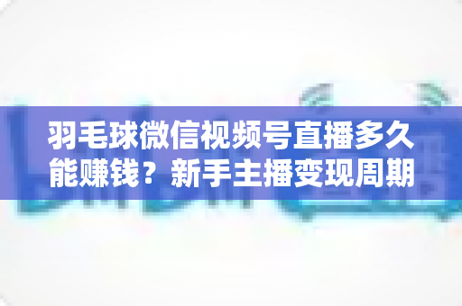 羽毛球微信视频号直播多久能赚钱？新手主播变现周期全解析