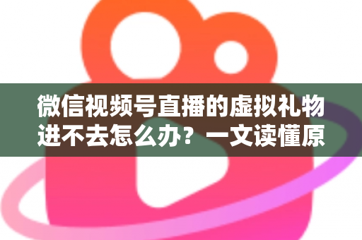 微信视频号直播的虚拟礼物进不去怎么办?一文读懂原因分析与高效解决方法 微信视频号直播的虚拟礼物进不去怎么办?一文读懂原因分析与高效解决方法