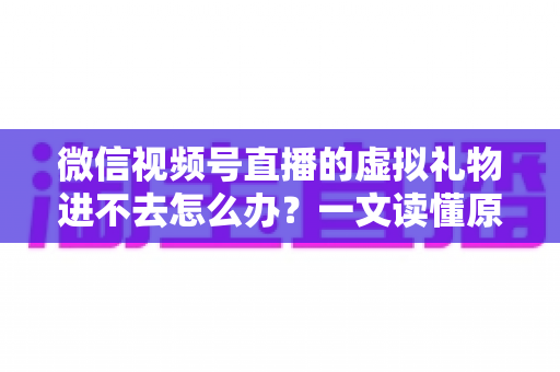 微信视频号直播的虚拟礼物进不去怎么办?一文读懂原因分析与高效解决方法 微信视频号直播的虚拟礼物进不去怎么办?一文读懂原因分析与高效解决方法