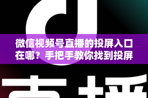 微信视频号直播的投屏入口在哪?手把手教你找到投屏入口并畅享大屏直播 微信视频号直播的投屏入口在哪?手把手教你找到投屏入口并畅享大屏直播