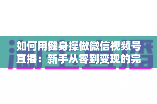 如何用健身操做微信视频号直播:新手从零到变现的完整实战指南 如何用健身操做微信视频号直播:新手从零到变现的完整实战指南