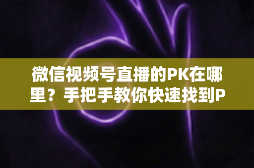 微信视频号直播的PK在哪里？手把手教你快速找到PK入口并玩转直播对战玩法