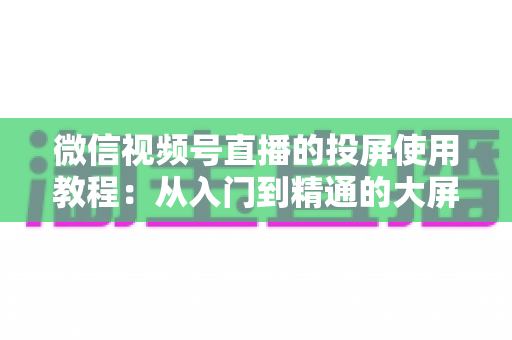 微信视频号直播的投屏使用教程:从入门到精通的大屏观看全攻略 微信视频号直播的投屏使用教程:从入门到精通的大屏观看全攻略