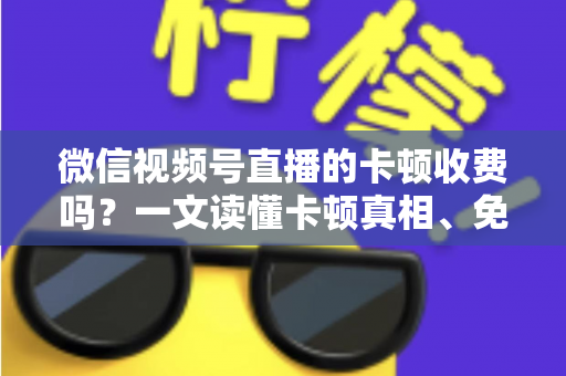 微信视频号直播的卡顿收费吗?一文读懂卡顿真相、免费排查方法与防骗指南 微信视频号直播的卡顿收费吗?一文读懂卡顿真相、免费排查方法与防骗指南