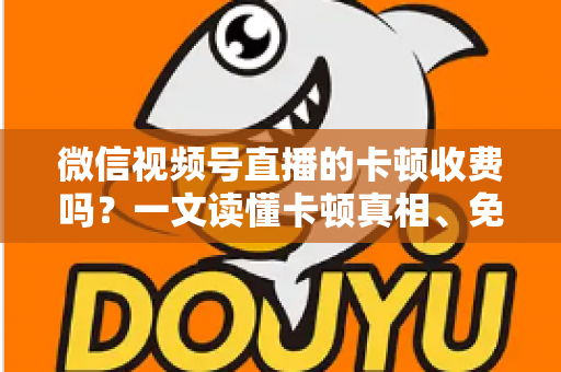 微信视频号直播的卡顿收费吗?一文读懂卡顿真相、免费排查方法与防骗指南 微信视频号直播的卡顿收费吗?一文读懂卡顿真相、免费排查方法与防骗指南