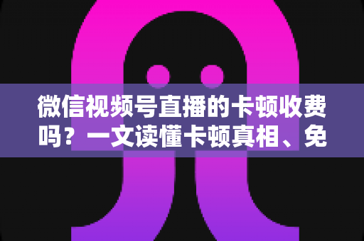 微信视频号直播的卡顿收费吗?一文读懂卡顿真相、免费排查方法与防骗指南 微信视频号直播的卡顿收费吗?一文读懂卡顿真相、免费排查方法与防骗指南