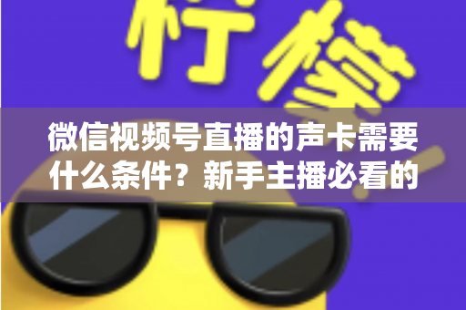 微信视频号直播的声卡需要什么条件?新手主播必看的声卡选购与设置全攻略 微信视频号直播的声卡需要什么条件?新手主播必看的声卡选购与设置全攻略