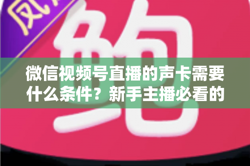 微信视频号直播的声卡需要什么条件?新手主播必看的声卡选购与设置全攻略 微信视频号直播的声卡需要什么条件?新手主播必看的声卡选购与设置全攻略