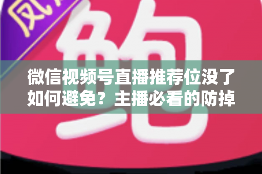 微信视频号直播推荐位没了如何避免?主播必看的防掉推荐位与流量保全实战指南 微信视频号直播推荐位没了如何避免?主播必看的防掉推荐位与流量保全实战指南