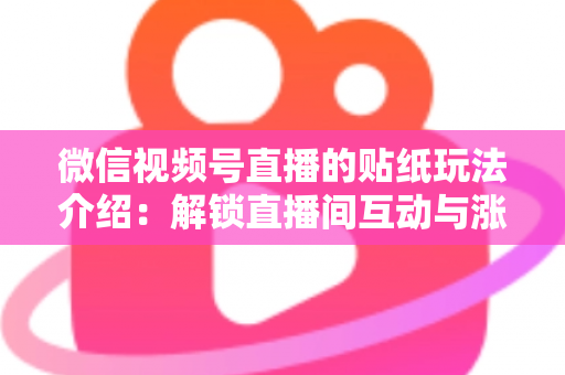 微信视频号直播的贴纸玩法介绍:解锁直播间互动与涨粉的实用指南 微信视频号直播的贴纸玩法介绍:解锁直播间互动与涨粉的实用指南