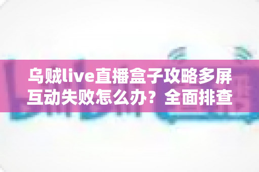 乌贼live直播盒子攻略多屏互动失败怎么办?全面排查故障原因与高效解决方法指南 乌贼live直播盒子攻略多屏互动失败怎么办?全面排查故障原因与高效解决方法指南
