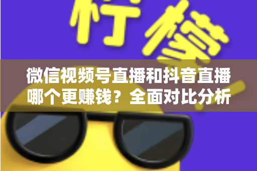 微信视频号直播和抖音直播哪个更赚钱?全面对比分析与变现指南 微信视频号直播和抖音直播哪个更赚钱?全面对比分析与变现指南