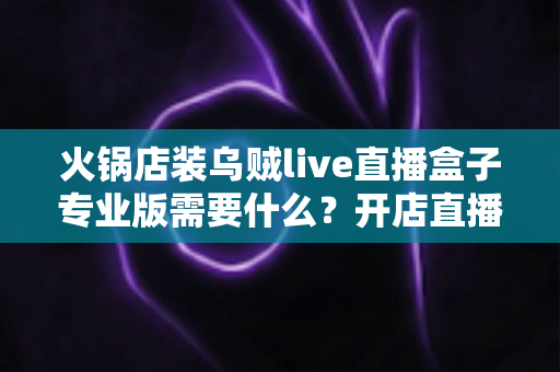 火锅店装乌贼live直播盒子专业版需要什么?开店直播设备与条件全解析 火锅店装乌贼live直播盒子专业版需要什么?开店直播设备与条件全解析