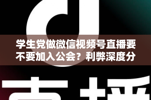 学生党做微信视频号直播要不要加入公会?利弊深度分析、避坑指南与理性决策全攻略 学生党做微信视频号直播要不要加入公会?利弊深度分析、避坑指南与理性决策全攻略
