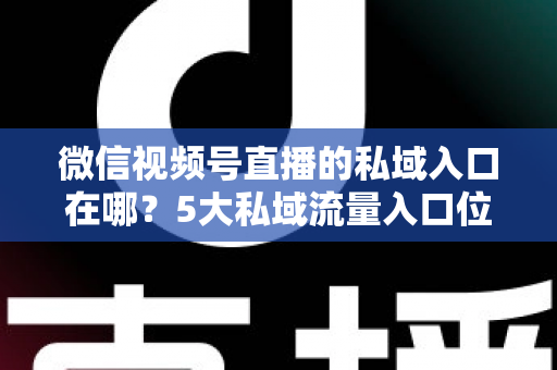 微信视频号直播的私域入口在哪？5大私域流量入口位置详解与运营全指南