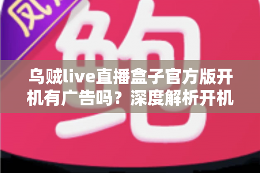 乌贼live直播盒子官方版开机有广告吗?深度解析开机广告真相与实用去广告技巧 乌贼live直播盒子官方版开机有广告吗?深度解析开机广告真相与实用去广告技巧