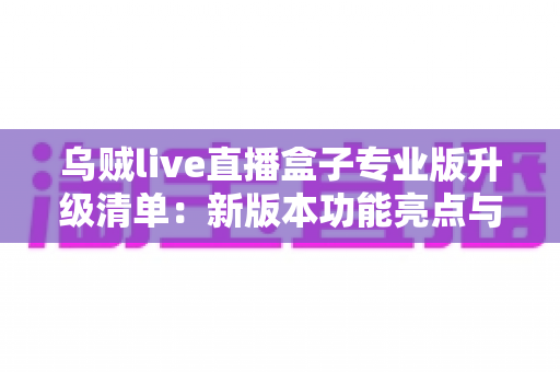 乌贼live直播盒子专业版升级清单:新版本功能亮点与完整升级步骤一网打尽 乌贼live直播盒子专业版升级清单:新版本功能亮点与完整升级步骤一网打尽