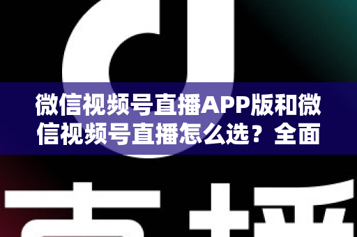 微信视频号直播APP版和微信视频号直播怎么选?全面对比分析帮你找到最适合的开播方式 微信视频号直播APP版和微信视频号直播怎么选?全面对比分析帮你找到最适合的开播方式