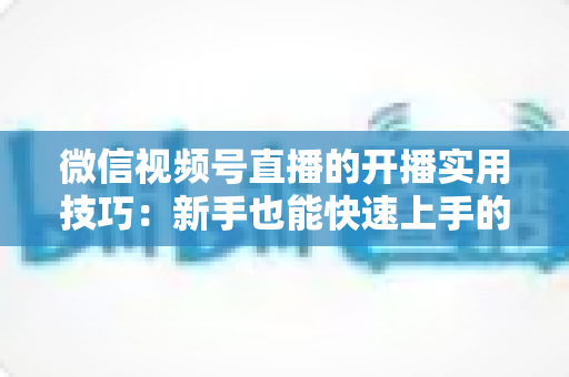微信视频号直播的开播实用技巧:新手也能快速上手的完整指南 微信视频号直播的开播实用技巧:新手也能快速上手的完整指南