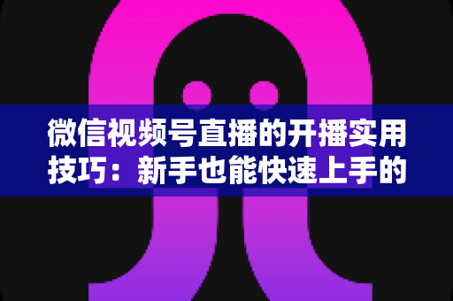 微信视频号直播的开播实用技巧:新手也能快速上手的完整指南 微信视频号直播的开播实用技巧:新手也能快速上手的完整指南
