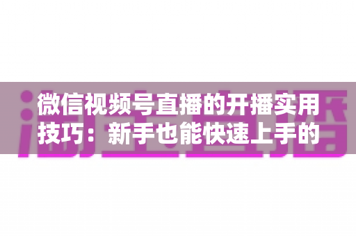 微信视频号直播的开播实用技巧：新手也能快速上手的完整指南