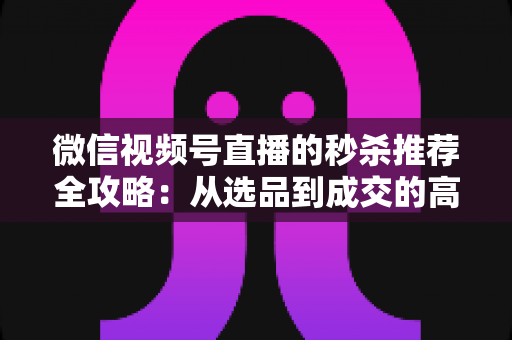 微信视频号直播的秒杀推荐全攻略:从选品到成交的高转化实战指南 微信视频号直播的秒杀推荐全攻略:从选品到成交的高转化实战指南