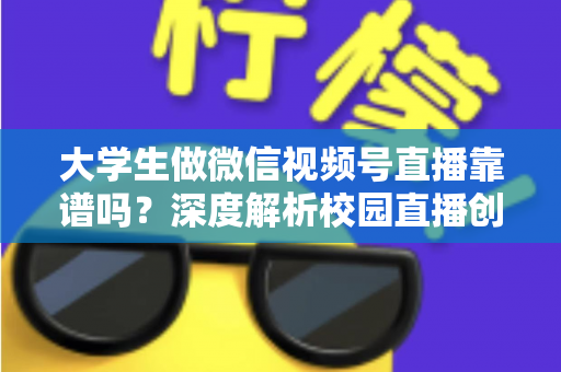 大学生做微信视频号直播靠谱吗？深度解析校园直播创业的真实机遇与避坑指南