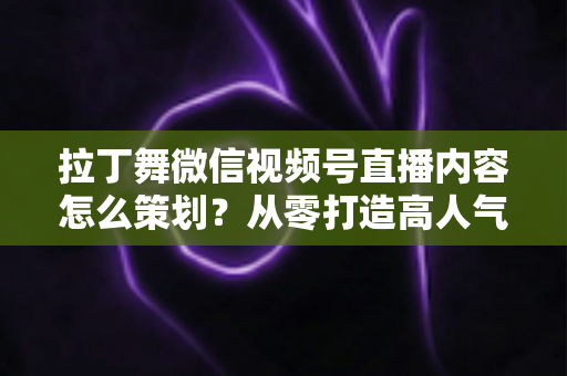 拉丁舞微信视频号直播内容怎么策划?从零打造高人气舞蹈直播间的完整攻略 拉丁舞微信视频号直播内容怎么策划?从零打造高人气舞蹈直播间的完整攻略