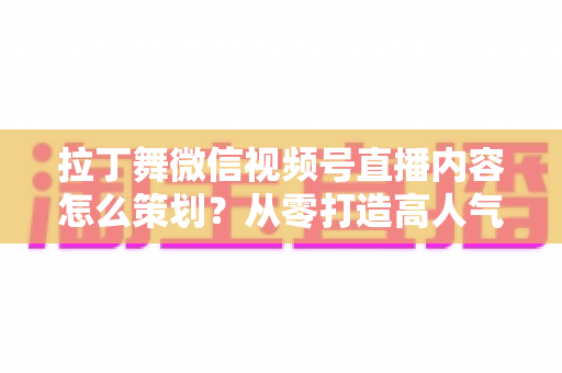 拉丁舞微信视频号直播内容怎么策划?从零打造高人气舞蹈直播间的完整攻略 拉丁舞微信视频号直播内容怎么策划?从零打造高人气舞蹈直播间的完整攻略