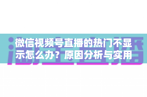 微信视频号直播的热门不显示怎么办？原因分析与实用解决方案全指南