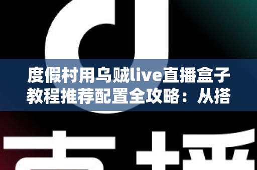 度假村用乌贼live直播盒子教程推荐配置全攻略：从搭建到获客的实战指南
