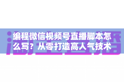 编程微信视频号直播脚本怎么写?从零打造高人气技术直播的完整脚本实战指南 编程微信视频号直播脚本怎么写?从零打造高人气技术直播的完整脚本实战指南