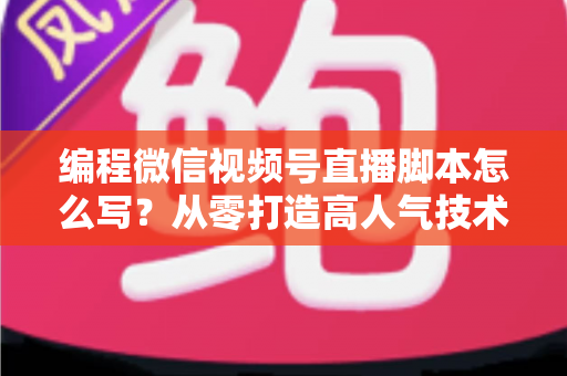 编程微信视频号直播脚本怎么写?从零打造高人气技术直播的完整脚本实战指南 编程微信视频号直播脚本怎么写?从零打造高人气技术直播的完整脚本实战指南