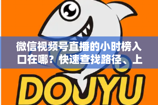 微信视频号直播的小时榜入口在哪?快速查找路径、上榜逻辑与运营技巧全解析 微信视频号直播的小时榜入口在哪?快速查找路径、上榜逻辑与运营技巧全解析