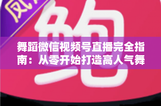 舞蹈微信视频号直播完全指南:从零开始打造高人气舞蹈直播间的实战宝典 舞蹈微信视频号直播完全指南:从零开始打造高人气舞蹈直播间的实战宝典