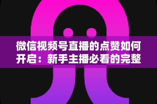 微信视频号直播的点赞如何开启:新手主播必看的完整操作指南与实用技巧 微信视频号直播的点赞如何开启:新手主播必看的完整操作指南与实用技巧