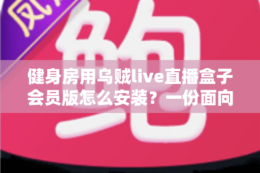 健身房用乌贼live直播盒子会员版怎么安装？一份面向场馆经营者的完整安装与合规指南