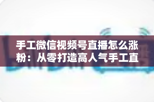 手工微信视频号直播怎么涨粉:从零打造高人气手工直播间的实战指南 手工微信视频号直播怎么涨粉:从零打造高人气手工直播间的实战指南