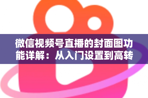 微信视频号直播的封面图功能详解:从入门设置到高转化设计的全攻略 微信视频号直播的封面图功能详解:从入门设置到高转化设计的全攻略