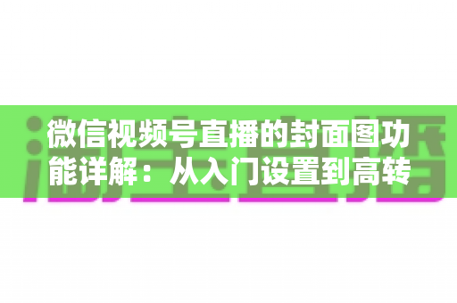 微信视频号直播的封面图功能详解:从入门设置到高转化设计的全攻略 微信视频号直播的封面图功能详解:从入门设置到高转化设计的全攻略