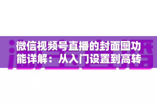 微信视频号直播的封面图功能详解:从入门设置到高转化设计的全攻略 微信视频号直播的封面图功能详解:从入门设置到高转化设计的全攻略