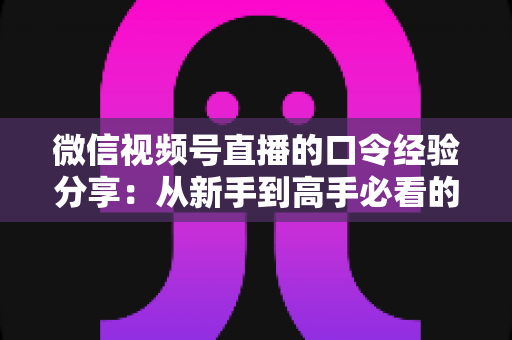 微信视频号直播的口令经验分享：从新手到高手必看的实战运营指南