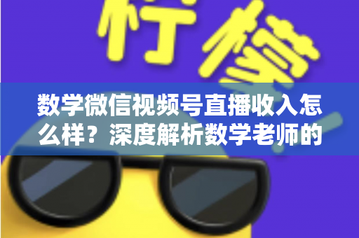 数学微信视频号直播收入怎么样?深度解析数学老师的直播变现之路与真实收入水平 数学微信视频号直播收入怎么样?深度解析数学老师的直播变现之路与真实收入水平