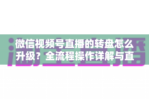 微信视频号直播的转盘怎么升级?全流程操作详解与直播间互动增长实战指南 微信视频号直播的转盘怎么升级?全流程操作详解与直播间互动增长实战指南
